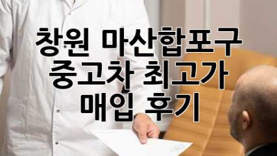 창원 마산합포구 중고차 최고가 매입 후기! 🚗💨